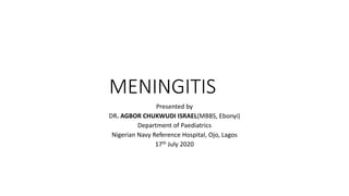 MENINGITIS
Presented by
DR. AGBOR CHUKWUDI ISRAEL(MBBS, Ebonyi)
Department of Paediatrics
Nigerian Navy Reference Hospital, Ojo, Lagos
17th July 2020
 