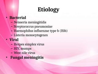 Etiology
• Bacterial
– Neisseria meningitidis
– Streptococcus pneumoniae
– Haemophilus influenzae type b (Hib)
– Listeria monocytogenes
• Viral
– Herpes simplex virus
– HIV, mumps
– West nile virus
• Fungal meningitis
 