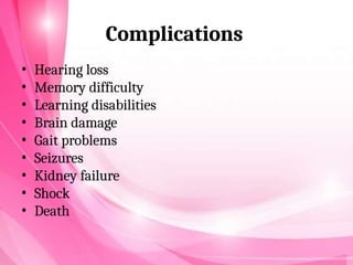 Complications
• Hearing loss
• Memory difficulty
• Learning disabilities
• Brain damage
• Gait problems
• Seizures
• Kidney failure
• Shock
• Death
 