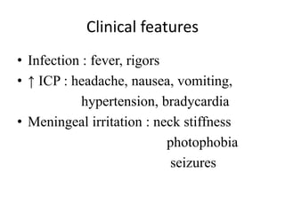 Clinical features
• Infection : fever, rigors
• ↑ ICP : headache, nausea, vomiting,
hypertension, bradycardia
• Meningeal irritation : neck stiffness
photophobia
seizures
 