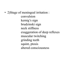 • 2)Stage of meningeal irritation :
convulsion
kernig’s sign
brudzinski sign
neck stiffness
exaggeration of deep reflexes
muscular twitching
grinding teeth
squint, ptosis
altered consciousness
 