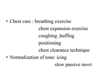 • Chest care : breathing exercise
chest expansion exercise
coughing ,huffing
positioning
chest clearance technique
• Normalization of tone: icing
slow passive movt
 