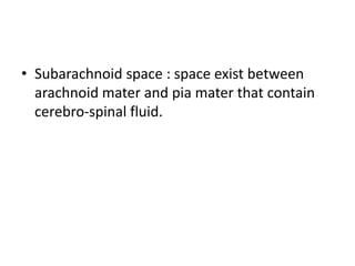 • Subarachnoid space : space exist between
arachnoid mater and pia mater that contain
cerebro-spinal fluid.
 