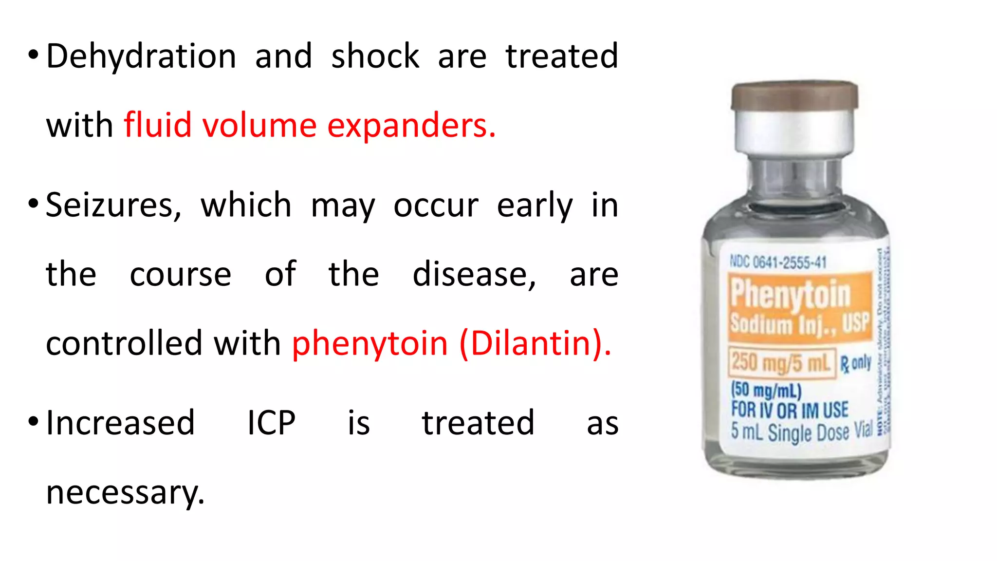 •Dehydration and shock are treated
with fluid volume expanders.
•Seizures, which may occur early in
the course of the disease, are
controlled with phenytoin (Dilantin).
•Increased ICP is treated as
necessary.
 