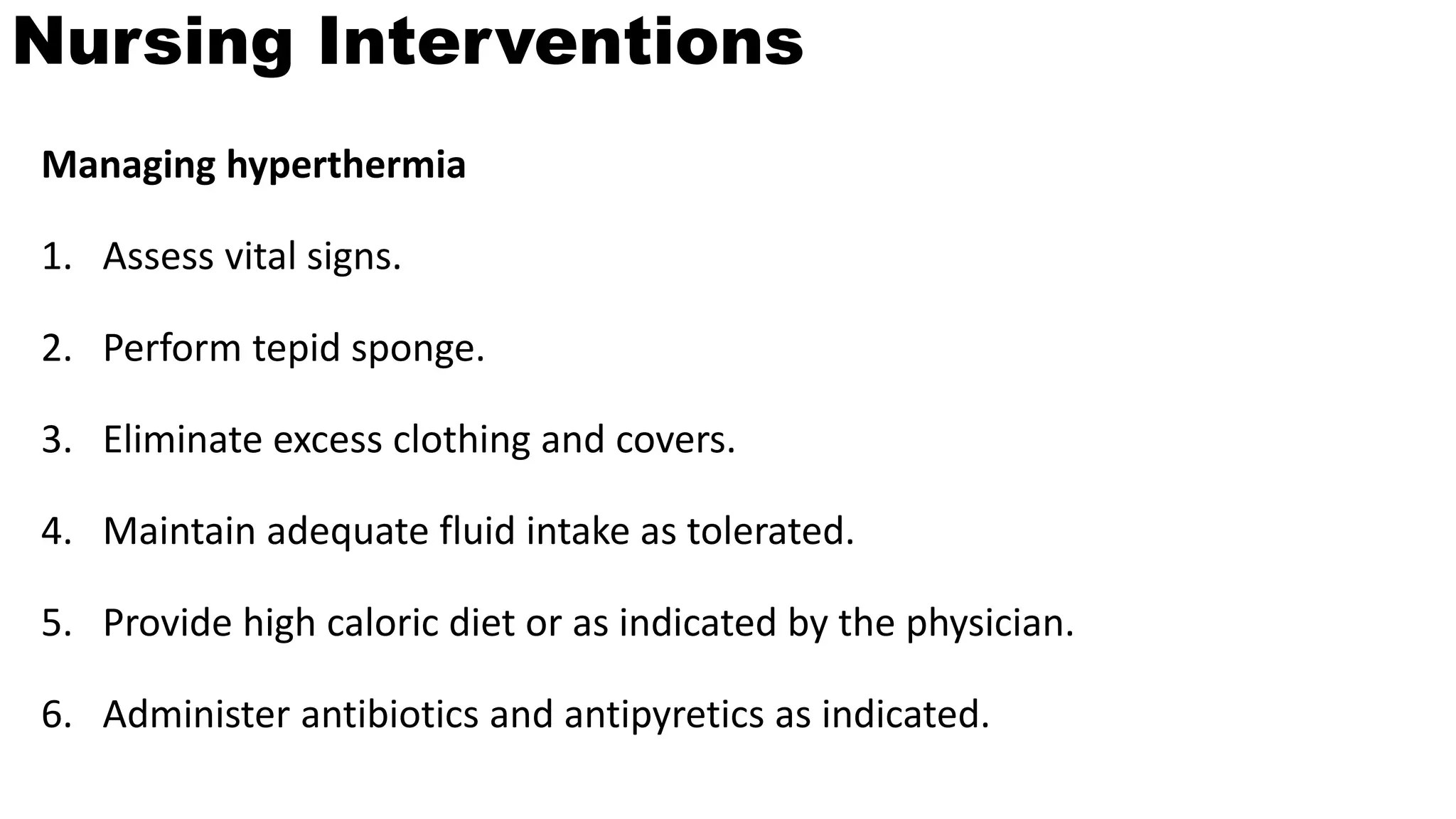 Nursing Interventions
Managing hyperthermia
1. Assess vital signs.
2. Perform tepid sponge.
3. Eliminate excess clothing and covers.
4. Maintain adequate fluid intake as tolerated.
5. Provide high caloric diet or as indicated by the physician.
6. Administer antibiotics and antipyretics as indicated.
 