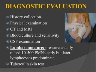 DIAGNOSTIC EVALUATION
 History collection
 Physical examination
 CT and MRI
 Blood culture and sensitivity
 CSF examination
 Lumbar puncture: pressure usually
raised,10-500 PMNs early but later
lymphocytes predominate.
 Tuberculin skin test
 