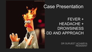 DR SURJEET ACHARYA
RESIDENT
Case Presentation
FEVER +
HEADACHE +
DROWSINESS
- DD AND APPROACH
 