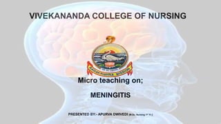VIVEKANANDA COLLEGE OF NURSING
Micro teaching on;
MENINGITIS
PRESENTED BY:- APURVA DWIVEDI [M.Sc. Nursing 1st Yr.]
 