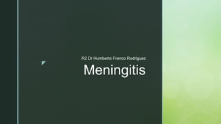 z
Meningitis
R2 Dr Humberto Franco Rodriguez
 