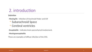 09/03/2024 MENINGITIS 5
2. introduction
Definition
Meningitis - Infection of Arachnoid Mater and CSF
◦ Subarachnoid Space
◦ Cerebral ventricles
Encephalitis - indicates brain parenchymal involvement.
Meningoencephalitis
These are examples of diffuse infection of the CNS.
 
