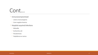 09/03/2024 MENINGITIS 9
Cont…
◦ Immunocompromised
◦ Listeria monocytogenes
◦ Gram negative bacteria
◦ Hospital-acquired infections
◦ Klebsiella
◦ Escherichia coli
◦ Pseudomonas
◦ Staphylococcus aureus
 