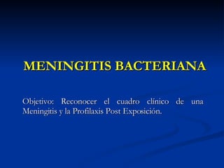 MENINGITIS BACTERIANA Objetivo: Reconocer el cuadro clínico de una Meningitis y la Profilaxis Post Exposición.  
