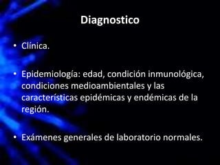 Diagnostico
• Clínica.
• Epidemiología: edad, condición inmunológica,
condiciones medioambientales y las
características epidémicas y endémicas de la
región.
• Exámenes generales de laboratorio normales.
 