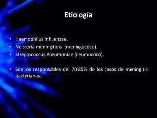 Etiología
• Haemophilus influenzae.
• Neisseria meningitidis (meningococo).
• Streptococcus Pneumoniae (neumococo).
• Son los responsables del 70-85% de los casos de meningitis
bacterianas.
 
