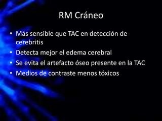 RM Cráneo
• Más sensible que TAC en detección de
cerebritis
• Detecta mejor el edema cerebral
• Se evita el artefacto óseo presente en la TAC
• Medios de contraste menos tóxicos
 