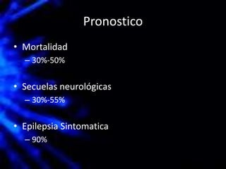 Pronostico
• Mortalidad
– 30%-50%
• Secuelas neurológicas
– 30%-55%
• Epilepsia Sintomatica
– 90%
 