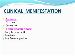 CLINICAL MENIFESTATION
An Aura:

1. Dizzines
2. Convulsion
 Tonic spasm phase
1. Body become stiff
2. Pale face
3. Eye fixe one position

 
