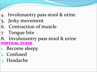 4. Involunantry pass stool & urine

5.
6.
7
8.

Jerky movement
Contraction of muscle
Tongue bite
Involunantry pass stool & urine

POSTICAL STAGE

1. Become sleepy
2. Confused
3. Headache

 