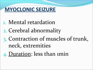 MYOCLONIC SEIZURE
1. Mental retardation
2. Cerebral abnormality
3. Contraction of muscles of trunk,

neck, extremities
4. Duration: less than 1min

 