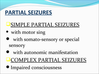 PARTIAL SEIZURES
SIMPLE PARTIAL SEIZURES
with motor sing
 with somato-sensory or special
sensory
 with autonomic manifestation


COMPLEX PARTIAL SEIZURES
Impaired consciousness

 