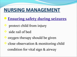 NURSING MANAGEMENT
Ensuring safety during seizures
 protect child from injury
 side rail of bed
 oxygen therapy should be given
 close observation & monitoring child

condition for vital sign & airway

 