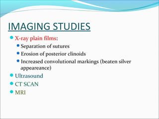 IMAGING STUDIES
X-ray plain films:
Separation of sutures
Erosion of posterior clinoids
Increased convolutional markings (beaten silver

appeareance)

Ultrasound
CT SCAN
MRI

 