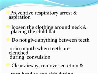 Preventive respiratory arrest &

aspiration

 loosen the clothing around neck &

placing the child flat

 Do not give anything between teeth

or in mouth when teeth are
clenched
during convulsion
 Clear airway, remove secretion &

 