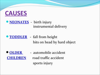 CAUSES
NEONATES - birth injury

instrumental delivery

TODDLER - fall from height

hits on head by hard object
OLDER

CHILDREN

- automobile accident
road traffic accident
sports injury

 