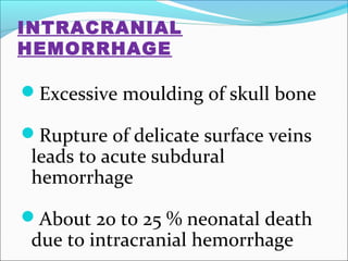 INTRACRANIAL
HEMORRHAGE

Excessive moulding of skull bone
Rupture of delicate surface veins

leads to acute subdural
hemorrhage

About 20 to 25 % neonatal death

due to intracranial hemorrhage

 