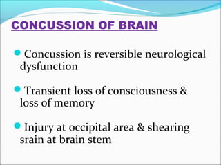 CONCUSSION OF BRAIN
Concussion is reversible neurological

dysfunction

Transient loss of consciousness &

loss of memory

Injury at occipital area & shearing

srain at brain stem

 