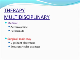 THERAPY
MULTIDISCIPLINARY
Medical:
Acetazolamide
Furosemide

Surgical: main stay
V-p shunt placement
Extraventricular drainage

 