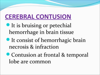 CEREBRAL CONTUSION
It is bruising or petechial

hemorrhage in brain tissue
It consist of hemorrhagic brain
necrosis & infraction
Contusion at frontal & temporal
lobe are common

 