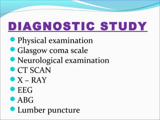 DIAGNOSTIC STUDY
Physical examination
Glasgow coma scale
Neurological examination
CT SCAN
X – RAY
EEG
ABG
Lumber puncture

 