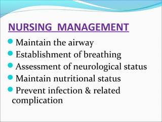 NURSING MANAGEMENT
Maintain the airway
Establishment of breathing
Assessment of neurological status
Maintain nutritional status
Prevent infection & related

complication

 