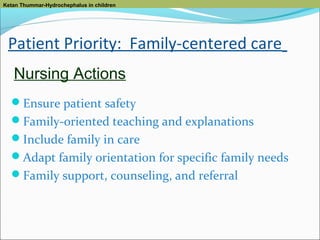 Ketan Thummar-Hydrochephalus in children

Patient Priority: Family-centered care
Nursing Actions
Ensure patient safety
Family-oriented teaching and explanations
Include family in care
Adapt family orientation for specific family needs
Family support, counseling, and referral

 