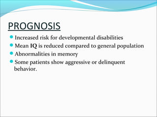 PROGNOSIS
Increased risk for developmental disabilities
Mean IQ is reduced compared to general population
Abnormalities in memory
Some patients show aggressive or delinquent

behavior.

 