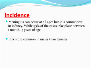 Incidence
Meningitis can occur at all ages but it is commonest

in infancy. While 95% of the cases take place between
1 month- 5 years of age.

It is more common in males than females.

 