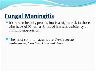 Fungal Meningitis
It’s rare in healthy people, but is a higher risk in those

who have AIDS, other forms of immunodeficiency or
immunosuppression.

The most common agents are Cryptococcus

neoformans, Candida, H capsulatum.

 