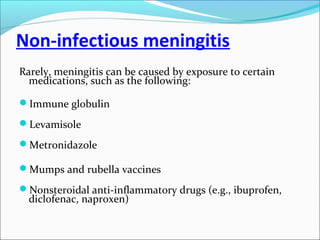 Non-infectious meningitis
Rarely, meningitis can be caused by exposure to certain
medications, such as the following:
Immune globulin
Levamisole
Metronidazole
Mumps and rubella vaccines
Nonsteroidal anti-inflammatory drugs (e.g., ibuprofen,

diclofenac, naproxen)

 