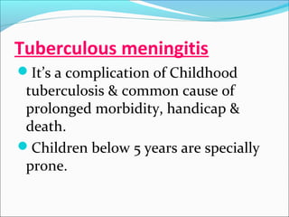 Tuberculous meningitis
It’s a complication of Childhood

tuberculosis & common cause of
prolonged morbidity, handicap &
death.
Children below 5 years are specially
prone.

 