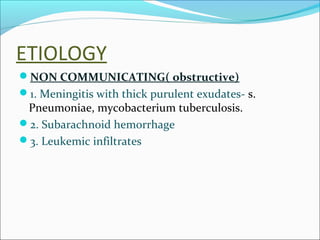 ETIOLOGY
NON COMMUNICATING( obstructive)
1. Meningitis with thick purulent exudates- s.

Pneumoniae, mycobacterium tuberculosis.
2. Subarachnoid hemorrhage
3. Leukemic infiltrates

 