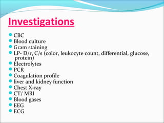 Investigations
CBC
Blood culture
Gram staining
LP- D/r, C/s (color, leukocyte count, differential, glucose,

protein)
Electrolytes
PCR
Coagulation profile
liver and kidney function
Chest X-ray
CT/ MRI
Blood gases
EEG
ECG

 
