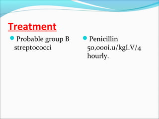 Treatment
Probable group B

streptococci

Penicillin

50,000i.u/kgI.V/4
hourly.

 
