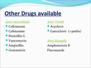 Other Drugs available
Anti-microbials
Ceftriaxone
Cefotaxime
Penicillin G
Vancomycin
Ampicillin
Gentamicin

Anti-Virals
Acyclovir
Ganciclovir (>3mths)
Anti-fungals
Amphotericin B
Fluconazole

 