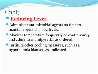 Cont;

Reducing Fever
Administer antimicrobial agents on time to

maintain optimal blood levels.
Monitor temperature frequently or continuously,
and administer antipyretics as ordered.
Institute other cooling measures, such as a
hypothermia blanket, as indicated.

 
