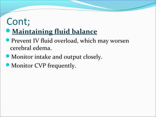 Cont;

Maintaining fluid balance
Prevent IV fluid overload, which may worsen

cerebral edema.
Monitor intake and output closely.
Monitor CVP frequently.

 