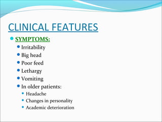 CLINICAL FEATURES
SYMPTOMS:
Irritability
Big head
Poor feed
Lethargy
Vomiting
In older patients:

Headache
 Changes in personality
 Academic deterioration


 