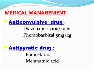 MEDICAL MANAGEMENT
Anticonvulsive drug :

Diazepam 0.3mg/kg iv
Phemobarbital 5mg/kg
Antipyratic drug :

Paracetamol
Mefanamic acid

 