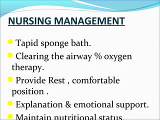 NURSING MANAGEMENT
Tapid sponge bath.
Clearing the airway % oxygen

therapy.
Provide Rest , comfortable
position .
Explanation & emotional support.


 