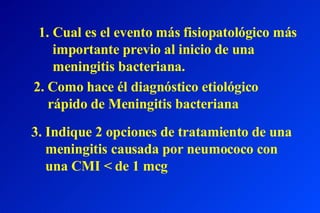 [object Object],[object Object],[object Object],2. Como hace él diagnóstico etiológico  rápido de Meningitis bacteriana 3. Indique 2 opciones de tratamiento de una meningitis causada por neumococo con una CMI < de 1 mcg  